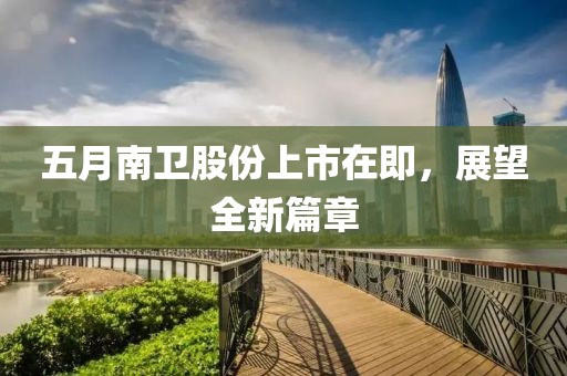 五月南衛(wèi)股份上市在即，展望全新篇章
