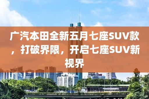 廣汽本田全新五月七座SUV款，打破界限，開啟七座SUV新視界