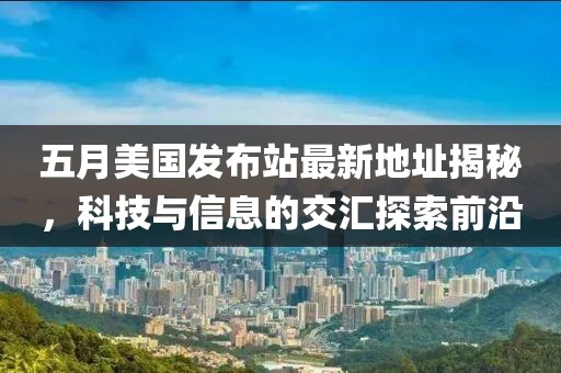 五月美國發(fā)布站最新地址揭秘，科技與信息的交匯探索前沿