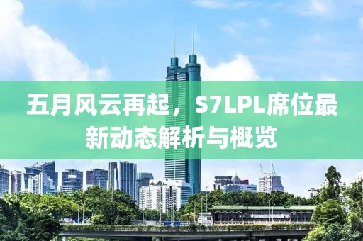 五月風(fēng)云再起，S7LPL席位最新動(dòng)態(tài)解析與概覽