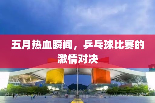 五月熱血瞬間，乒乓球比賽的激情對(duì)決