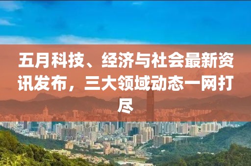 五月科技、經(jīng)濟與社會最新資訊發(fā)布，三大領(lǐng)域動態(tài)一網(wǎng)打盡