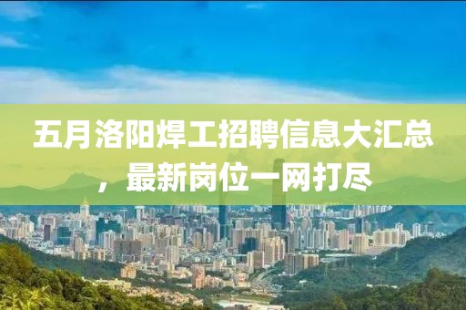 五月洛陽焊工招聘信息大匯總，最新崗位一網(wǎng)打盡