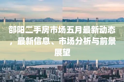 邵陽二手房市場(chǎng)五月最新動(dòng)態(tài)，最新信息、市場(chǎng)分析與前景展望