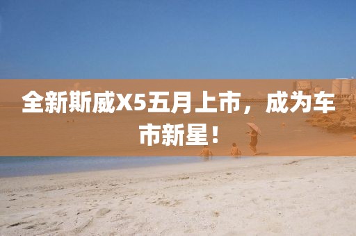 全新斯威X5五月上市，成為車市新星！