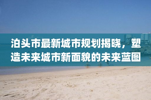 泊頭市最新城市規(guī)劃揭曉，塑造未來城市新面貌的未來藍(lán)圖