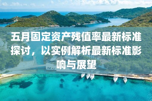 五月固定資產(chǎn)殘值率最新標準探討，以實例解析最新標準影響與展望