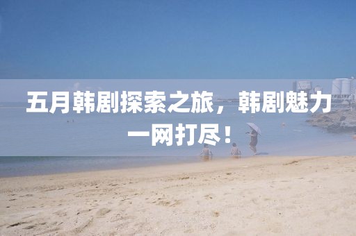 五月韓劇探索之旅，韓劇魅力一網(wǎng)打盡！