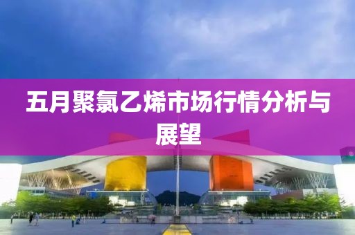 五月聚氯乙烯市場(chǎng)行情分析與展望