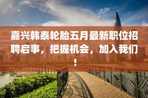 嘉興韓泰輪胎五月最新職位招聘啟事，把握機(jī)會(huì)，加入我們！