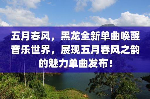 五月春風(fēng)，黑龍全新單曲喚醒音樂世界，展現(xiàn)五月春風(fēng)之韻的魅力單曲發(fā)布！
