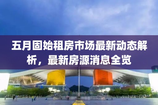 五月固始租房市場最新動態(tài)解析，最新房源消息全覽