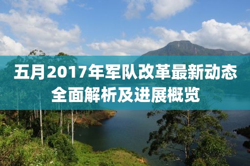 五月2017年軍隊改革最新動態(tài)全面解析及進(jìn)展概覽