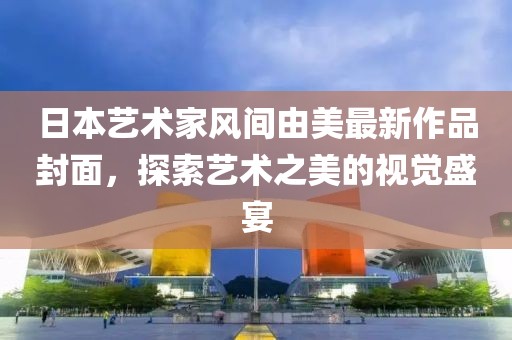 日本藝術(shù)家風(fēng)間由美最新作品封面，探索藝術(shù)之美的視覺盛宴