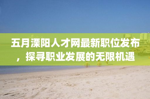 五月溧陽人才網(wǎng)最新職位發(fā)布，探尋職業(yè)發(fā)展的無限機(jī)遇
