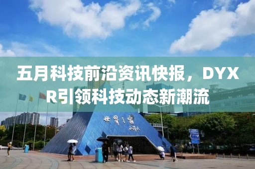 五月科技前沿資訊快報，DYXR引領(lǐng)科技動態(tài)新潮流