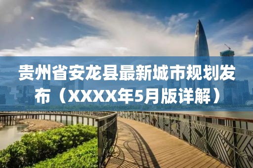 貴州省安龍縣最新城市規(guī)劃發(fā)布（XXXX年5月版詳解）