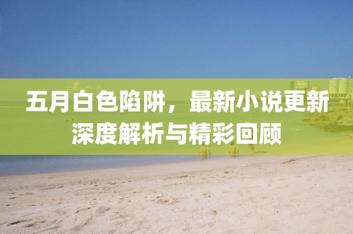 五月白色陷阱，最新小說更新深度解析與精彩回顧