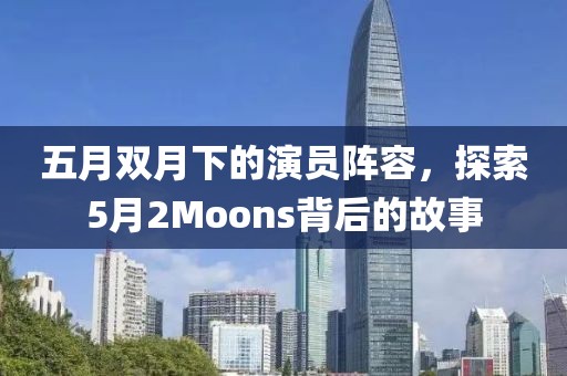 五月雙月下的演員陣容，探索5月2Moons背后的故事