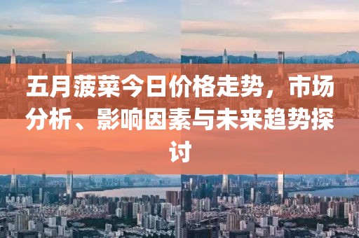 五月菠菜今日價(jià)格走勢，市場分析、影響因素與未來趨勢探討