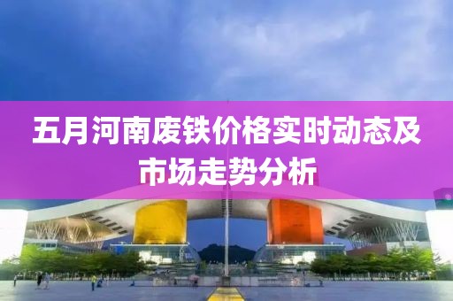 五月河南廢鐵價格實時動態(tài)及市場走勢分析