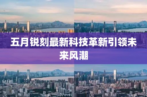 五月銳刻最新科技革新引領(lǐng)未來風(fēng)潮