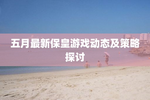 五月最新?；视螒騽討B(tài)及策略探討