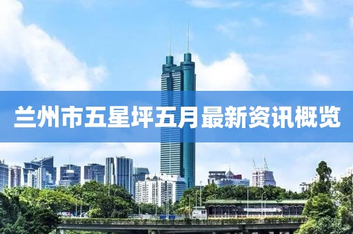 蘭州市五星坪五月最新資訊概覽