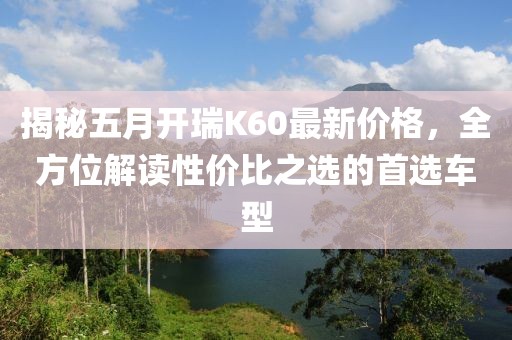 揭秘五月開瑞K60最新價(jià)格，全方位解讀性價(jià)比之選的首選車型