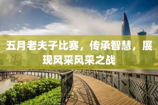 五月老夫子比賽，傳承智慧，展現(xiàn)風(fēng)采風(fēng)采之戰(zhàn)