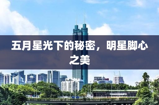 五月星光下的秘密，明星腳心之美