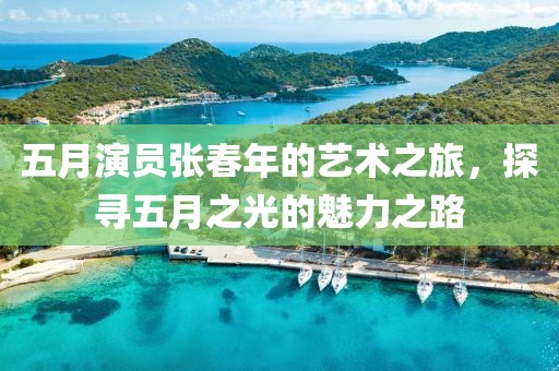 五月演員張春年的藝術(shù)之旅，探尋五月之光的魅力之路