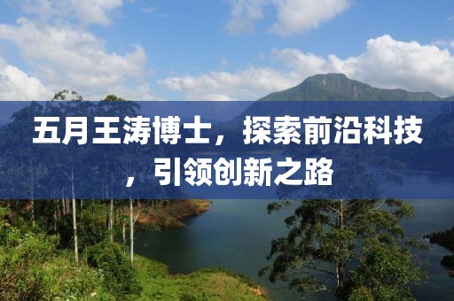 五月王濤博士，探索前沿科技，引領(lǐng)創(chuàng)新之路