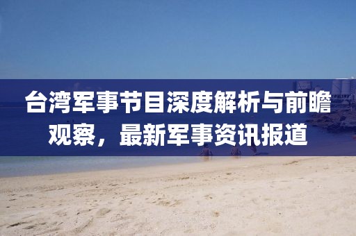 臺灣軍事節(jié)目深度解析與前瞻觀察，最新軍事資訊報道