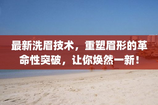 最新洗眉技術(shù)，重塑眉形的革命性突破，讓你煥然一新！