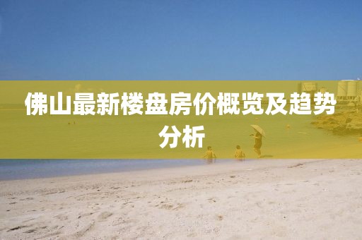 佛山最新樓盤房價概覽及趨勢分析