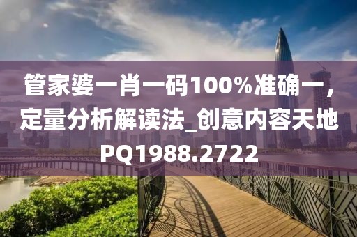 管家婆一肖一碼100%準確一，定量分析解讀法_創(chuàng)意內(nèi)容天地PQ1988.2722