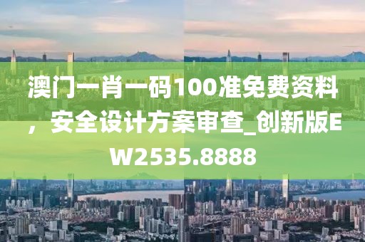 澳門一肖一碼100準免費資料，安全設計方案審查_創(chuàng)新版EW2535.8888