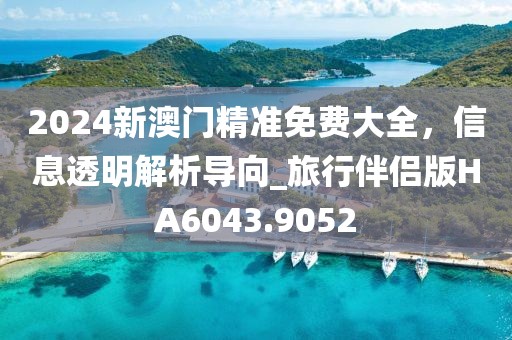 2024新澳門精準(zhǔn)免費(fèi)大全，信息透明解析導(dǎo)向_旅行伴侶版HA6043.9052