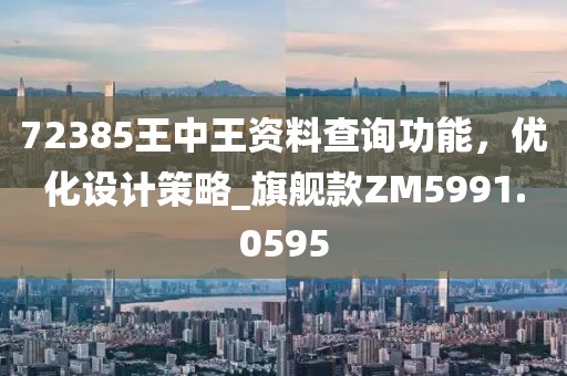 72385王中王資料查詢(xún)功能，優(yōu)化設(shè)計(jì)策略_旗艦款ZM5991.0595