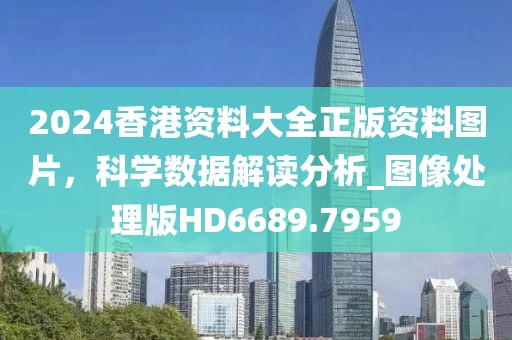 2024香港資料大全正版資料圖片，科學(xué)數(shù)據(jù)解讀分析_圖像處理版HD6689.7959