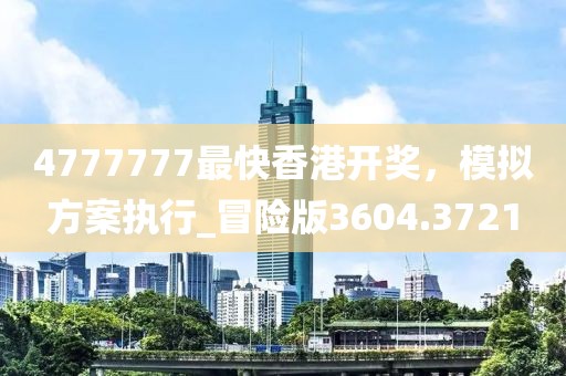4777777最快香港開獎，模擬方案執(zhí)行_冒險版3604.3721