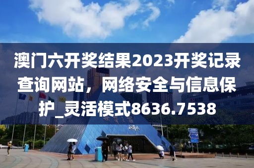 澳門六開獎(jiǎng)結(jié)果2023開獎(jiǎng)記錄查詢網(wǎng)站，網(wǎng)絡(luò)安全與信息保護(hù)_靈活模式8636.7538