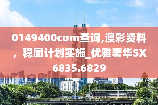 0149400cσm查詢,澳彩資料，穩(wěn)固計劃實施_優(yōu)雅奢華SX6835.6829
