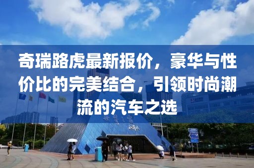 奇瑞路虎最新報(bào)價(jià)，豪華與性價(jià)比的完美結(jié)合，引領(lǐng)時(shí)尚潮流的汽車之選