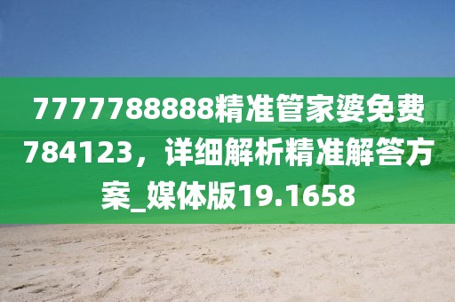 7777788888精準(zhǔn)管家婆免費(fèi)784123，詳細(xì)解析精準(zhǔn)解答方案_媒體版19.1658