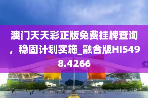 澳門天天彩正版免費掛牌查詢，穩(wěn)固計劃實施_融合版HI5498.4266