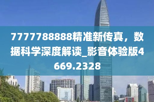 7777788888精準(zhǔn)新傳真，數(shù)據(jù)科學(xué)深度解讀_影音體驗(yàn)版4669.2328