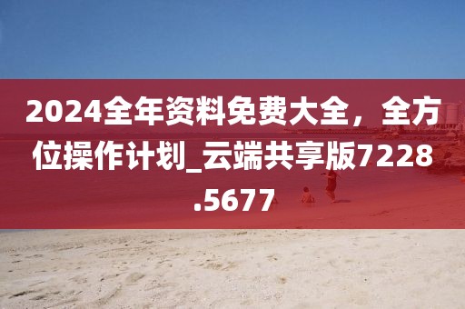 2024全年資料免費(fèi)大全，全方位操作計(jì)劃_云端共享版7228.5677