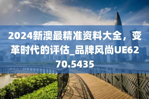 2024新澳最精準(zhǔn)資料大全，變革時(shí)代的評估_品牌風(fēng)尚UE6270.5435